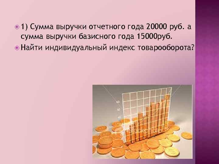  1) Сумма выручки отчетного года 20000 руб. а сумма выручки базисного года 15000