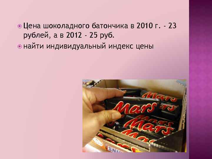  Цена шоколадного батончика в 2010 г. - 23 рублей, а в 2012 -