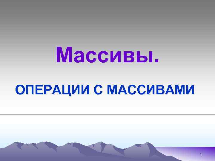 Массивы. ОПЕРАЦИИ С МАССИВАМИ 1 