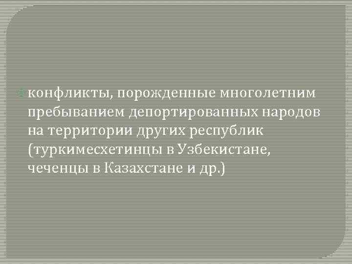  конфликты, порожденные многолетним пребыванием депортированных народов на территории других республик (туркимесхетинцы в Узбекистане,