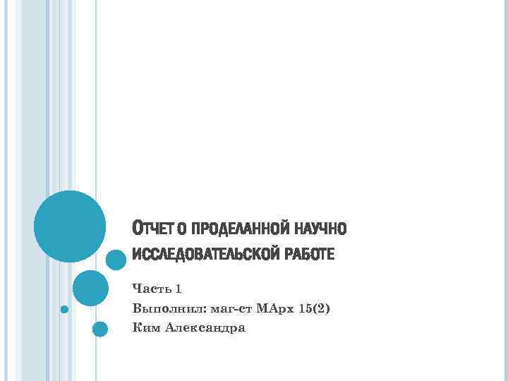 ОТЧЕТ О ПРОДЕЛАННОЙ НАУЧНО ИССЛЕДОВАТЕЛЬСКОЙ РАБОТЕ Часть 1 Выполнил: маг-ст МАрх 15(2) Ким Александра