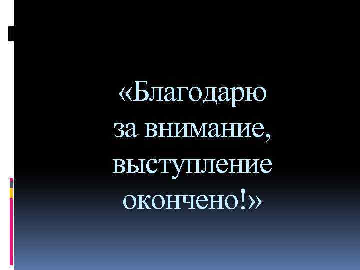  «Благодарю за внимание, выступление окончено!» 
