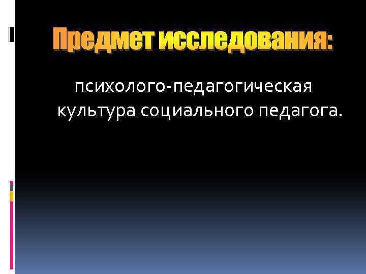Предмет исследования: психолого-педагогическая культура социального педагога. 