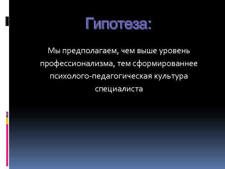 Гипотеза: Мы предполагаем, чем выше уровень профессионализма, тем сформированнее психолого-педагогическая культура специалиста 
