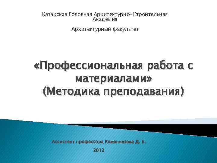 Казахская Головная Архитектурно-Строительная Академия Архитектурный факультет «Профессиональная работа с материалами» (Методика преподавания) Ассистент профессора