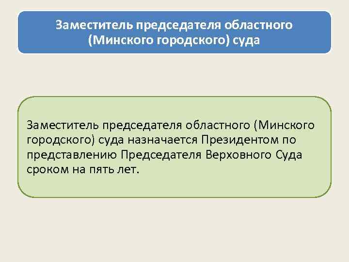 Заместитель председателя областного (Минского городского) суда назначается Президентом по представлению Председателя Верховного Суда сроком