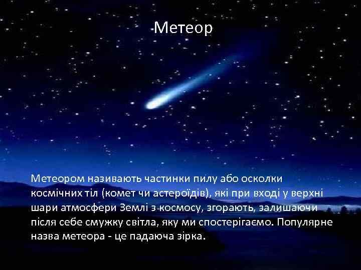 Метеором називають частинки пилу або осколки космічних тіл (комет чи астероїдів), які при вході