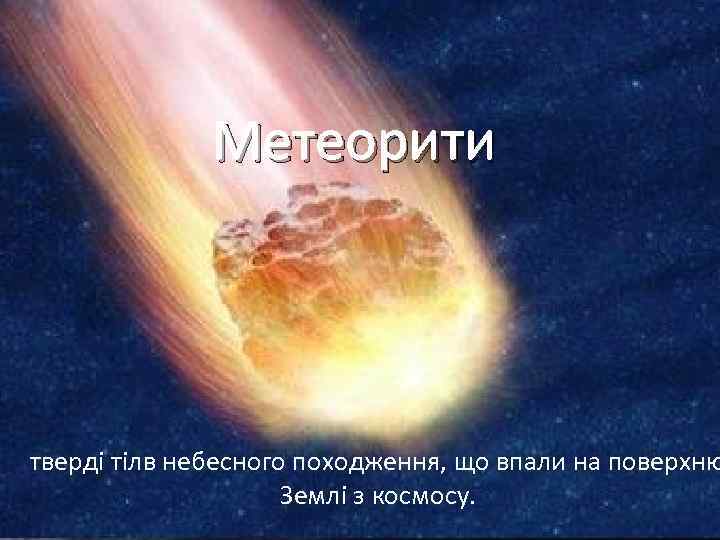 Метеорити тверді тілв небесного походження, що впали на поверхню Землі з космосу. 