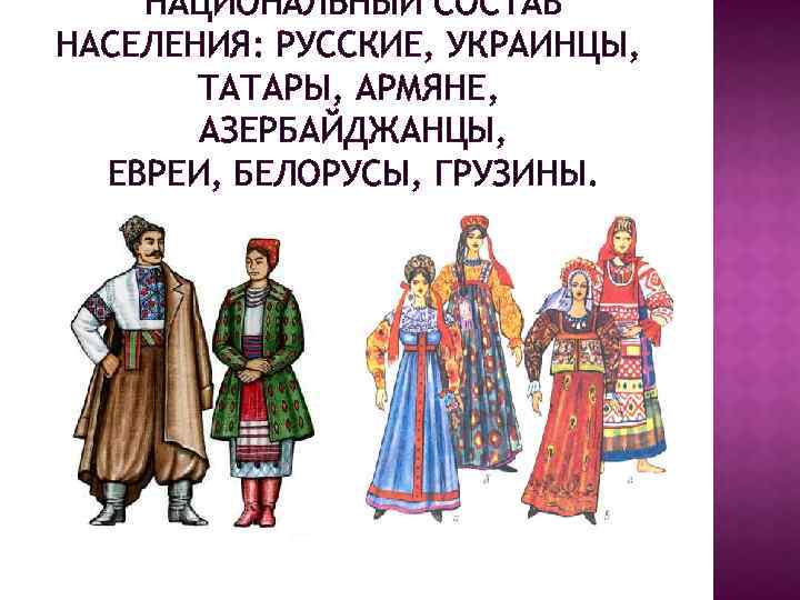 НАЦИОНАЛЬНЫЙ СОСТАВ НАСЕЛЕНИЯ: РУССКИЕ, УКРАИНЦЫ, ТАТАРЫ, АРМЯНЕ, АЗЕРБАЙДЖАНЦЫ, ЕВРЕИ, БЕЛОРУСЫ, ГРУЗИНЫ. 