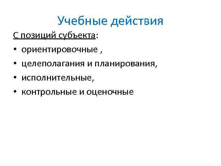 Учебные действия С позиций субъекта: • ориентировочные , • целеполагания и планирования, • исполнительные,