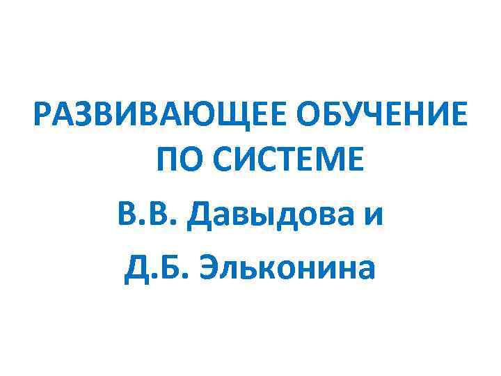 РАЗВИВАЮЩЕЕ ОБУЧЕНИЕ ПО СИСТЕМЕ В. В. Давыдова и Д. Б. Эльконина 