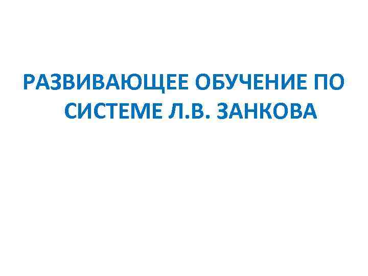 РАЗВИВАЮЩЕЕ ОБУЧЕНИЕ ПО СИСТЕМЕ Л. В. ЗАНКОВА 