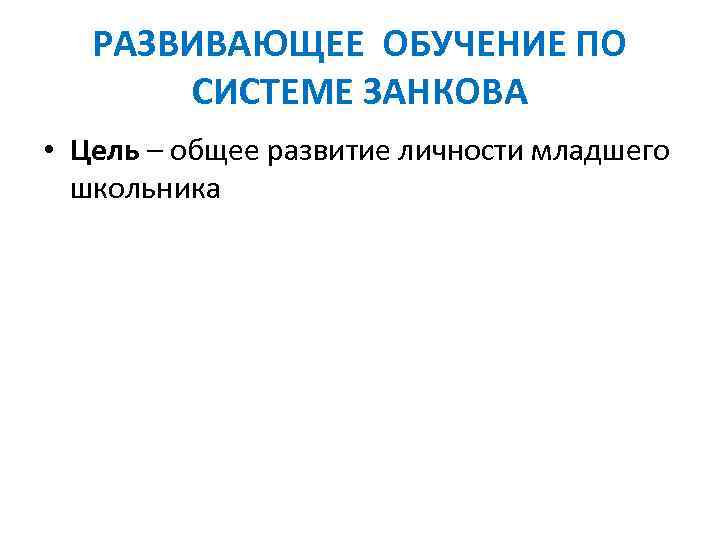 РАЗВИВАЮЩЕЕ ОБУЧЕНИЕ ПО СИСТЕМЕ ЗАНКОВА • Цель – общее развитие личности младшего школьника 