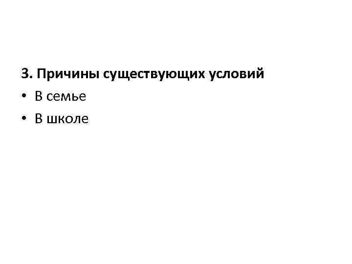 3. Причины существующих условий • В семье • В школе 