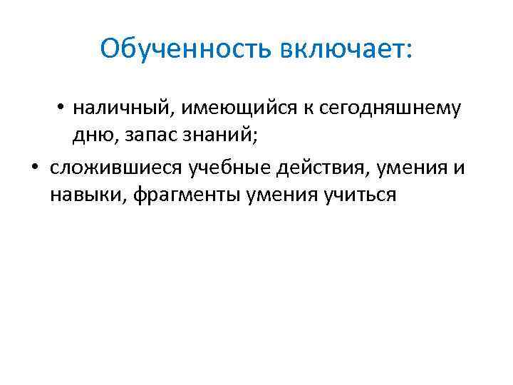 Обученность включает: • наличный, имеющийся к сегодняшнему дню, запас знаний; • сложившиеся учебные действия,