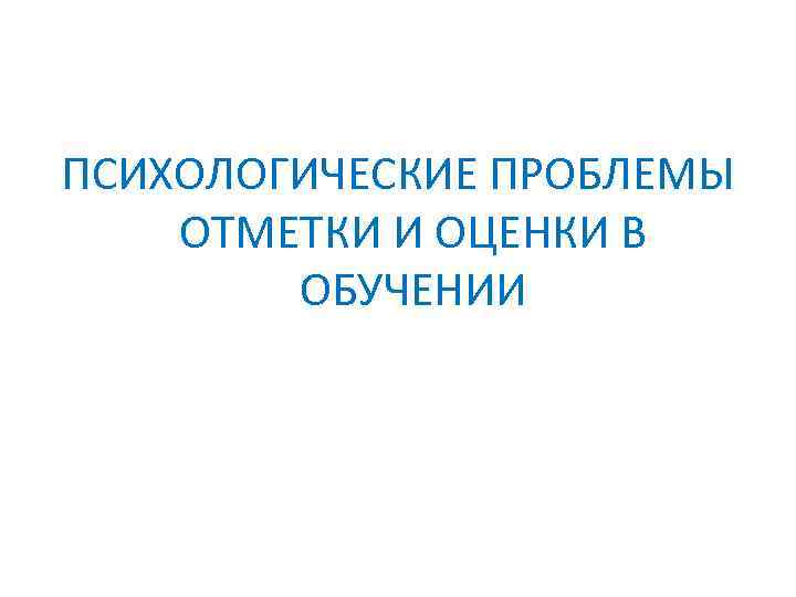 ПСИХОЛОГИЧЕСКИЕ ПРОБЛЕМЫ ОТМЕТКИ И ОЦЕНКИ В ОБУЧЕНИИ 