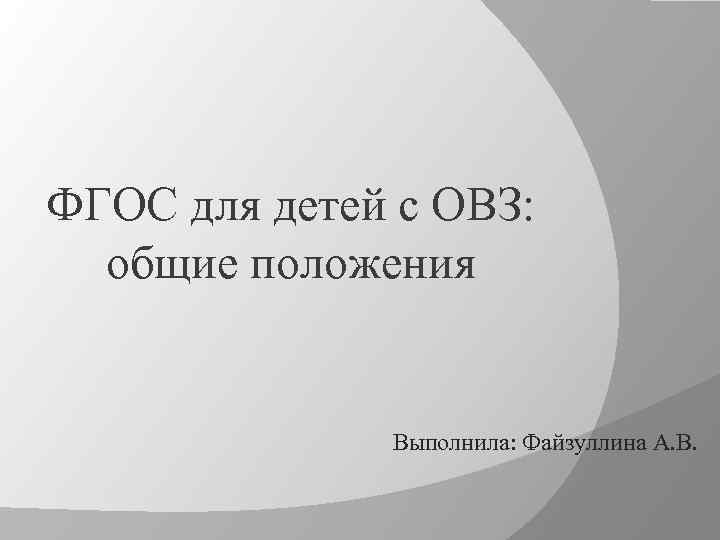 ФГОС для детей с ОВЗ: общие положения Выполнила: Файзуллина А. В. 