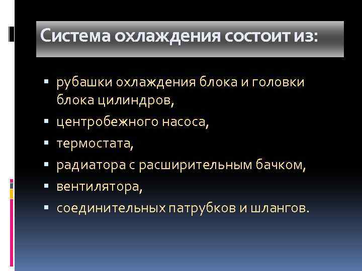 Система охлаждения состоит из: рубашки охлаждения блока и головки блока цилиндров, центробежного насоса, термостата,