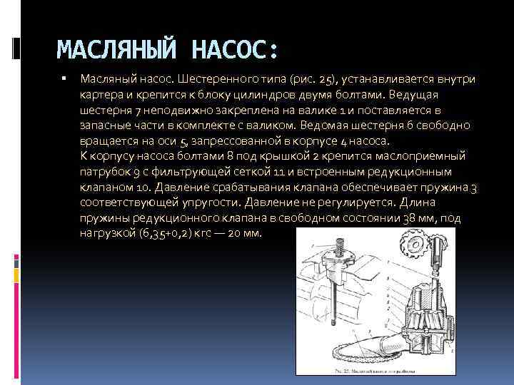 МАСЛЯНЫЙ НАСОС: Масляный насос. Шестеренного типа (рис. 25), устанавливается внутри картера и крепится к