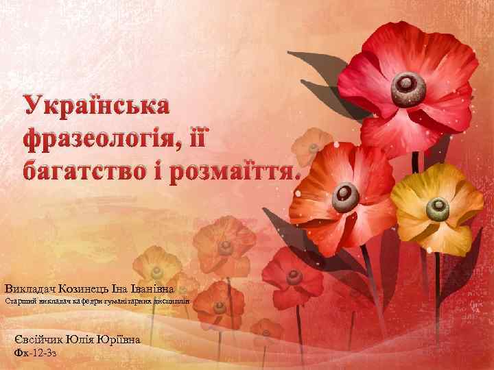 Українська фразеологія, її багатство і розмаїття. Викладач Козинець Іна Іванівна Старший викладач кафедри гуманітарних