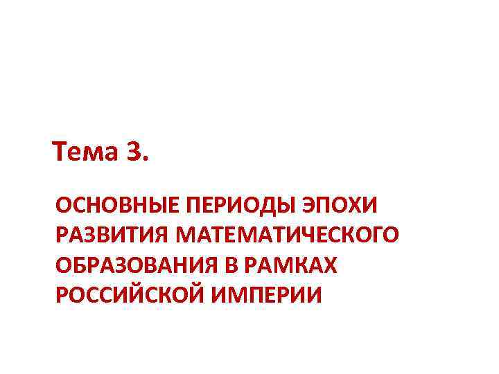 Тема 3. ОСНОВНЫЕ ПЕРИОДЫ ЭПОХИ РАЗВИТИЯ МАТЕМАТИЧЕСКОГО ОБРАЗОВАНИЯ В РАМКАХ РОССИЙСКОЙ ИМПЕРИИ 