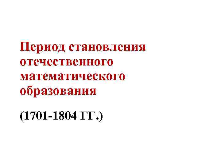 Период становления отечественного математического образования (1701 -1804 ГГ. ) 