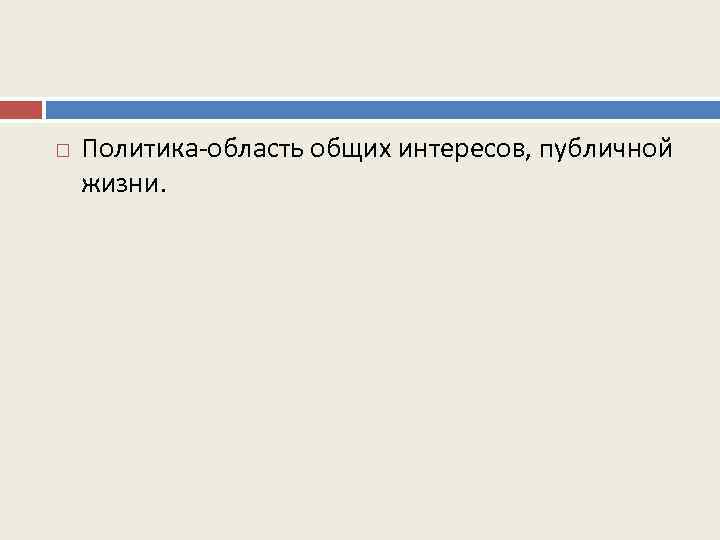  Политика-область общих интересов, публичной жизни. 