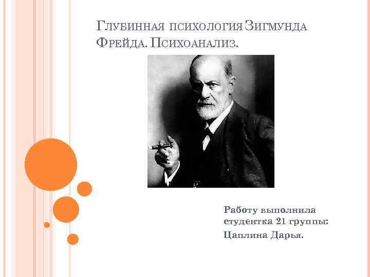 ГЛУБИННАЯ ПСИХОЛОГИЯ ЗИГМУНДА ФРЕЙДА. ПСИХОАНАЛИЗ. Работу выполнила студентка 21 группы: Цаплина Дарья. 