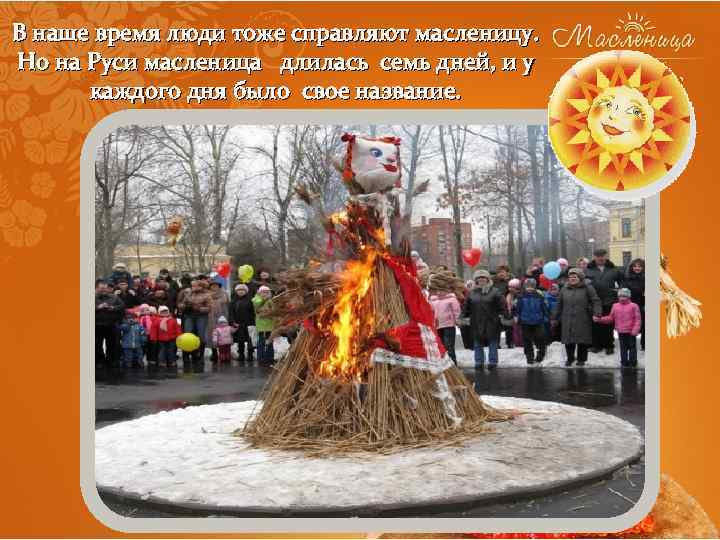 В наше время люди тоже справляют масленицу. Но на Руси масленица длилась семь дней,