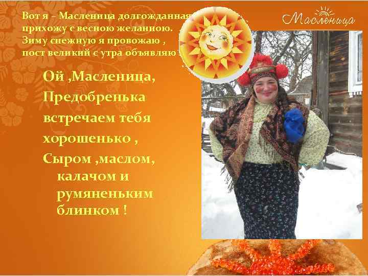 Вот я – Масленица долгожданная , прихожу с весною желанною. Зиму снежную я провожаю