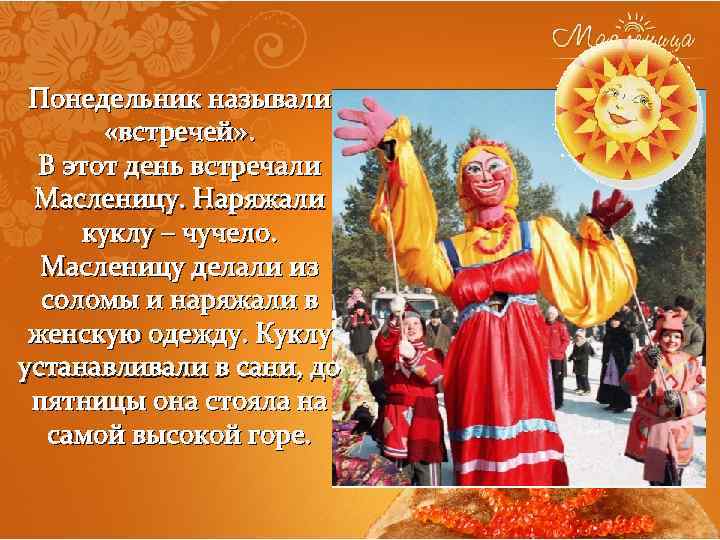 Понедельник называли «встречей» . В этот день встречали Масленицу. Наряжали куклу – чучело. Масленицу