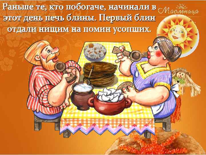 Раньше те, кто побогаче, начинали в этот день печь блины. Первый блин отдали нищим