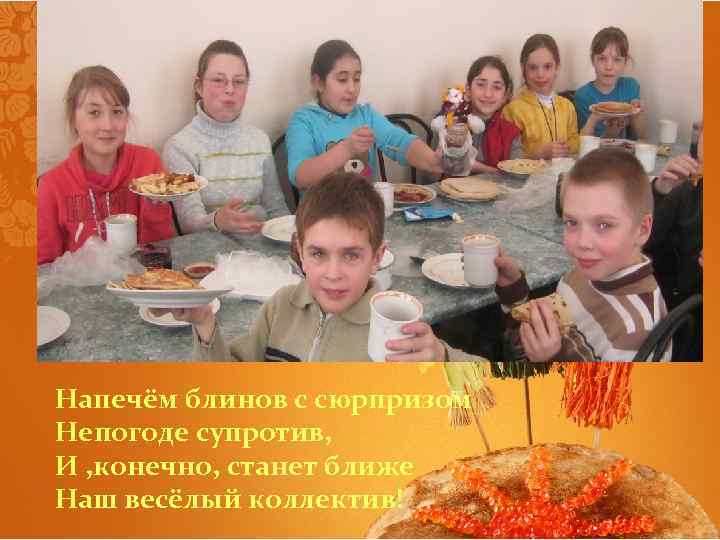 Напечём блинов с сюрпризом Непогоде супротив, И , конечно, станет ближе Наш весёлый коллектив!