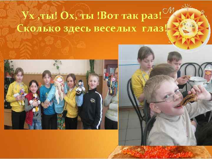 Ух , ты! Ох, ты !Вот так раз! Сколько здесь веселых глаз! 