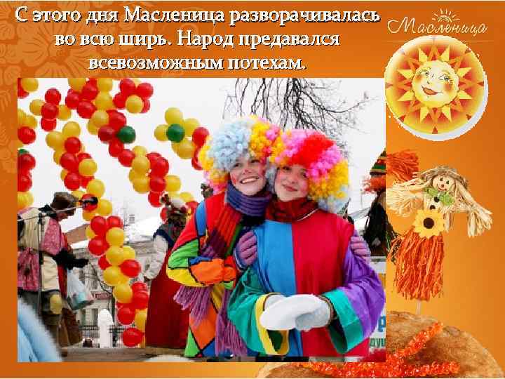 С этого дня Масленица разворачивалась во всю ширь. Народ предавался всевозможным потехам. 