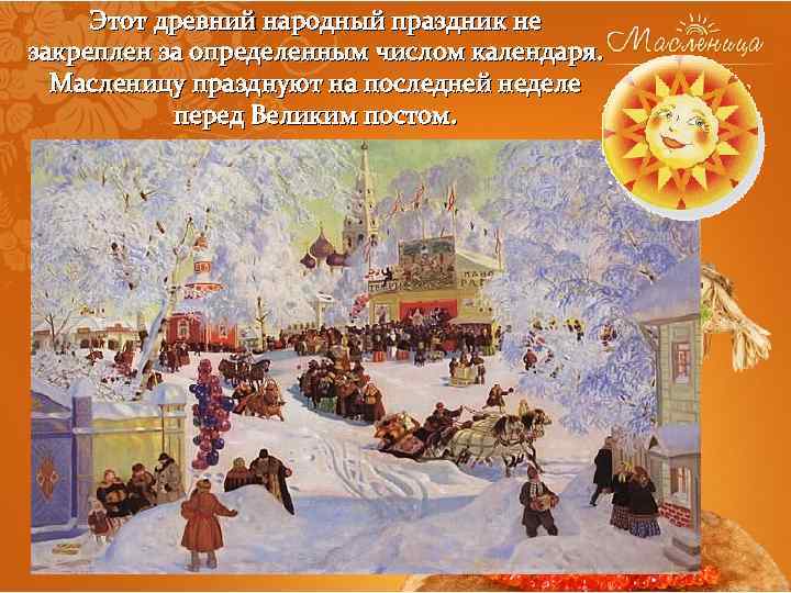 Этот древний народный праздник не закреплен за определенным числом календаря. Масленицу празднуют на последней