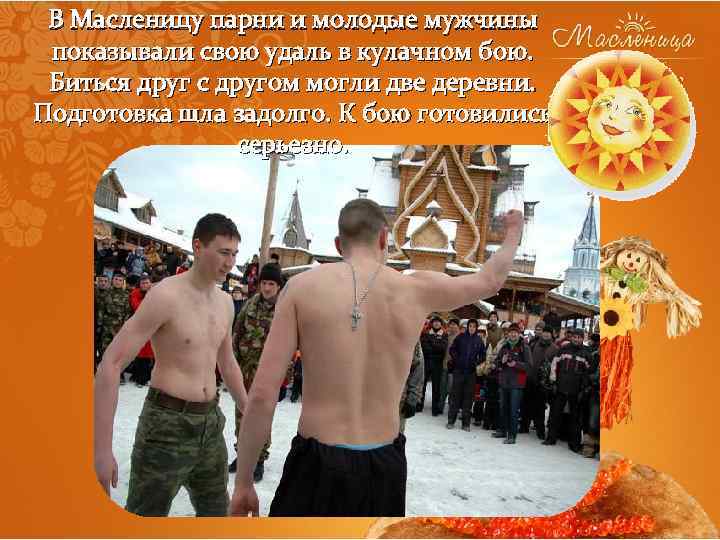 В Масленицу парни и молодые мужчины показывали свою удаль в кулачном бою. Биться друг