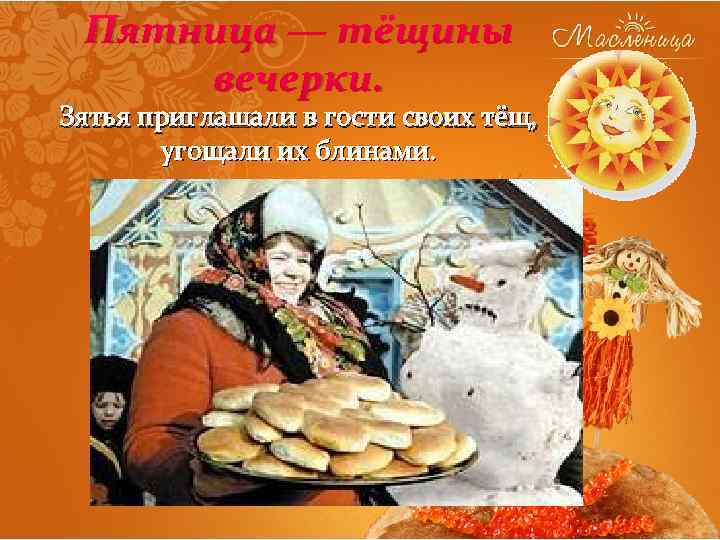 Пятница — тёщины вечерки. Зятья приглашали в гости своих тёщ, угощали их блинами. 