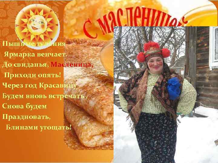 Пышные гуляния Ярмарка венчает. До свиданья, Масленица, Приходи опять! Через год Красавицу Будем вновь