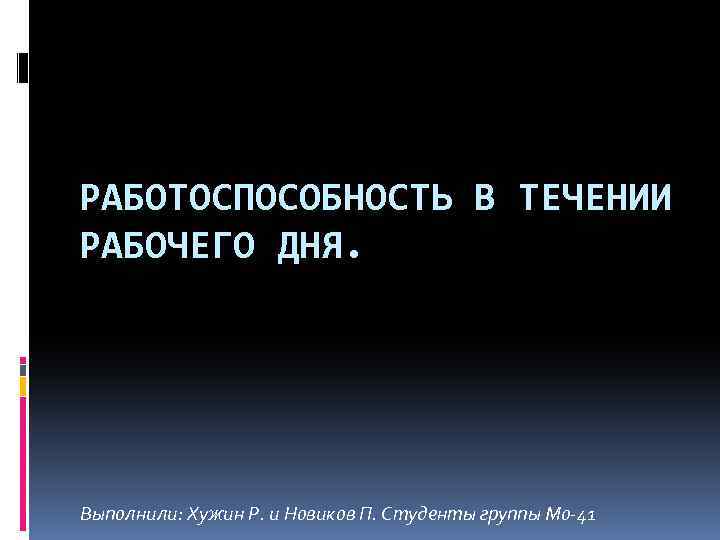 РАБОТОСПОСОБНОСТЬ В ТЕЧЕНИИ РАБОЧЕГО ДНЯ. Выполнили: Хужин Р. и Новиков П. Студенты группы Мо-41