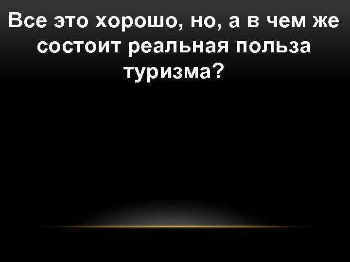 Все это хорошо, но, а в чем же состоит реальная польза туризма? 