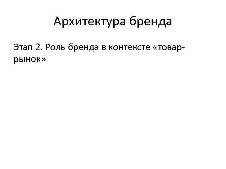 Архитектура бренда Этап 2. Роль бренда в контексте «товаррынок» 