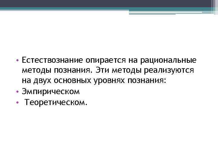  • Естествознание опирается на рациональные методы познания. Эти методы реализуются на двух основных