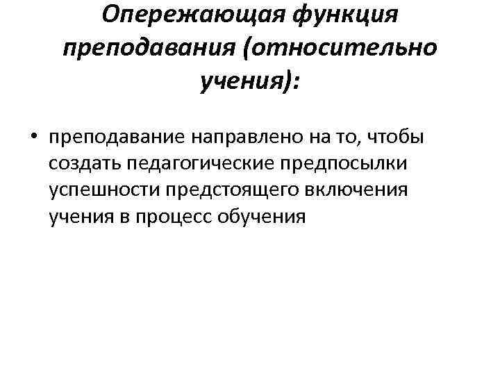 Опережающая функция преподавания (относительно учения): • преподавание направлено на то, чтобы создать педагогические предпосылки