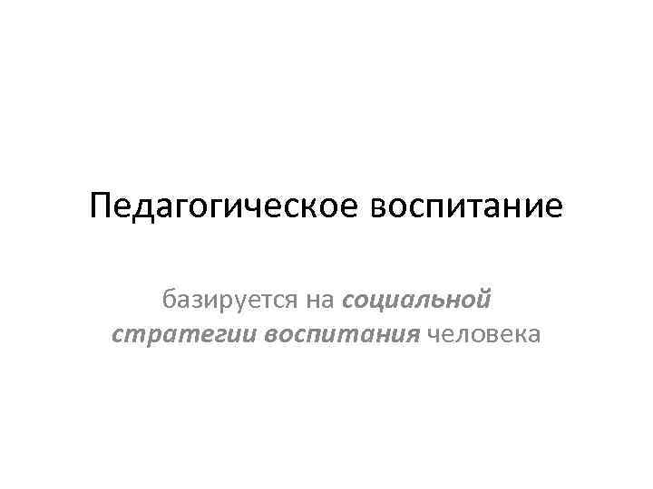 Педагогическое воспитание базируется на социальной стратегии воспитания человека 