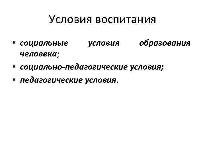 Условия воспитания • социальные условия образования человека; • социально-педагогические условия; • педагогические условия. 