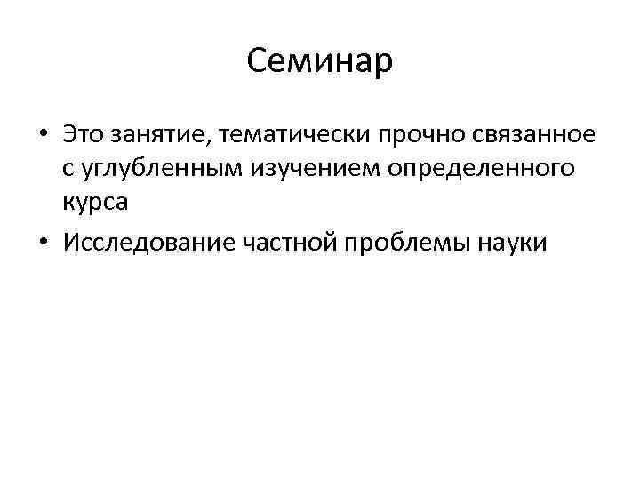 Семинар • Это занятие, тематически прочно связанное с углубленным изучением определенного курса • Исследование