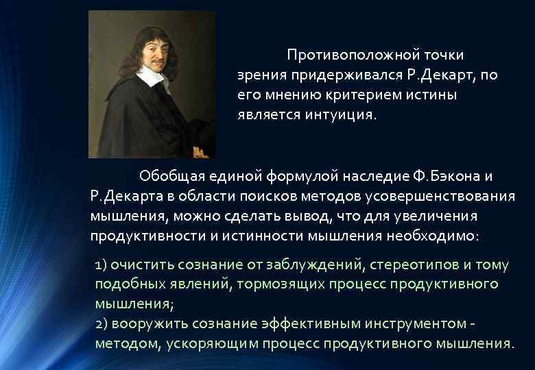 Противоположной точки зрения придерживался Р. Декарт, по его мнению критерием истины является интуиция. Обобщая