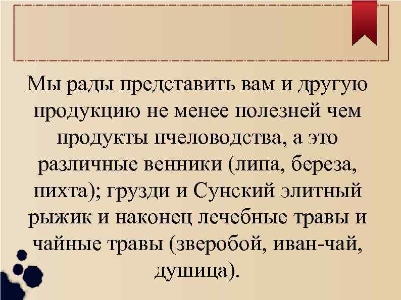 Мы рады представить вам и другую продукцию не менее полезней чем продукты пчеловодства, а