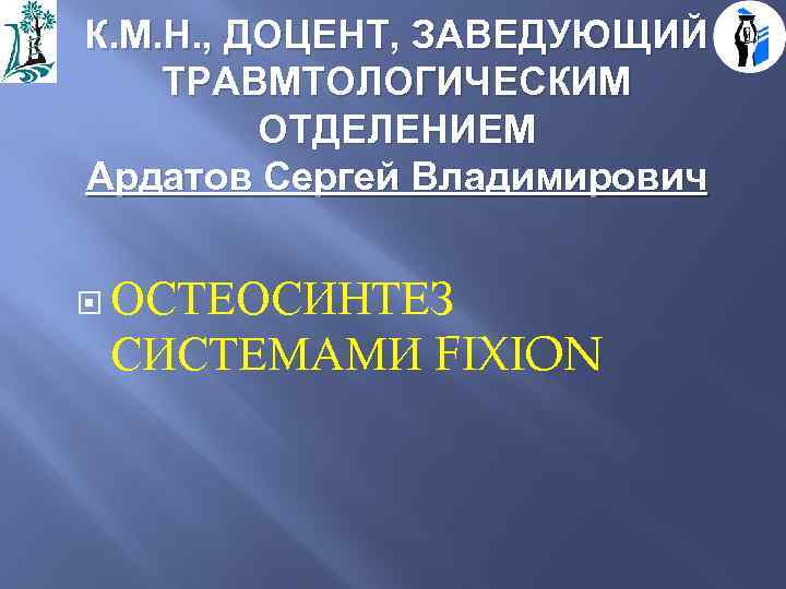 К. М. Н. , ДОЦЕНТ, ЗАВЕДУЮЩИЙ ТРАВМТОЛОГИЧЕСКИМ ОТДЕЛЕНИЕМ Ардатов Сергей Владимирович ОСТЕОСИНТЕЗ СИСТЕМАМИ FIXION